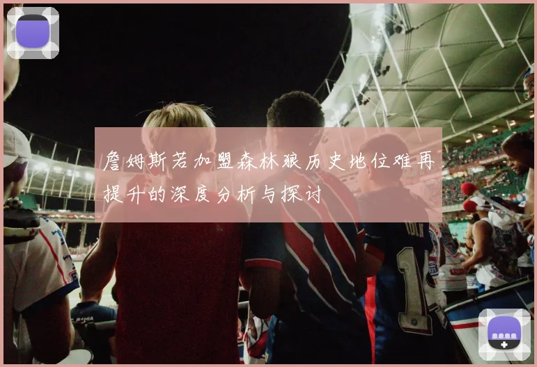 詹姆斯若加盟森林狼历史地位难再提升的深度分析与探讨