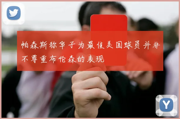帕森斯称华子为最佳美国球员并非不尊重布伦森的表现