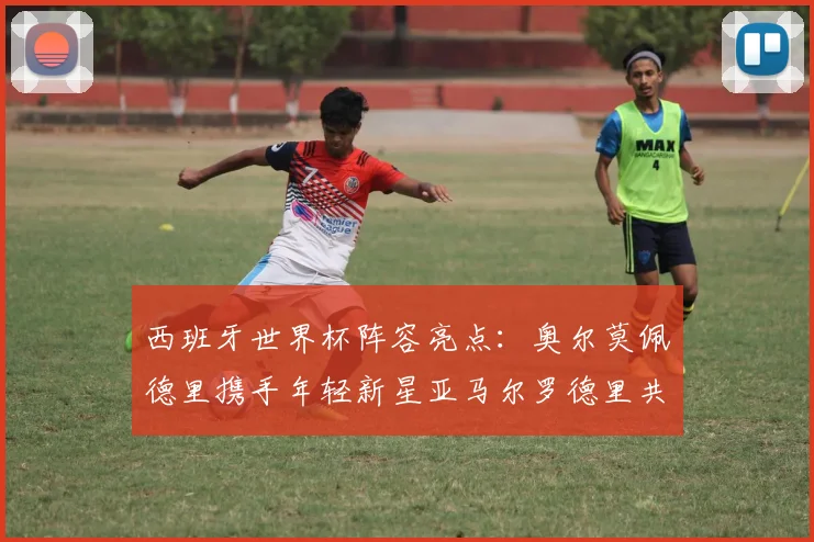 西班牙世界杯阵容亮点：奥尔莫佩德里携手年轻新星亚马尔罗德里共赴荣耀之战
