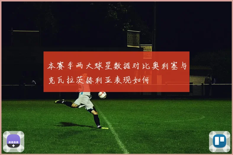本赛季两大球星数据对比奥利塞与克瓦拉茨赫利亚表现如何