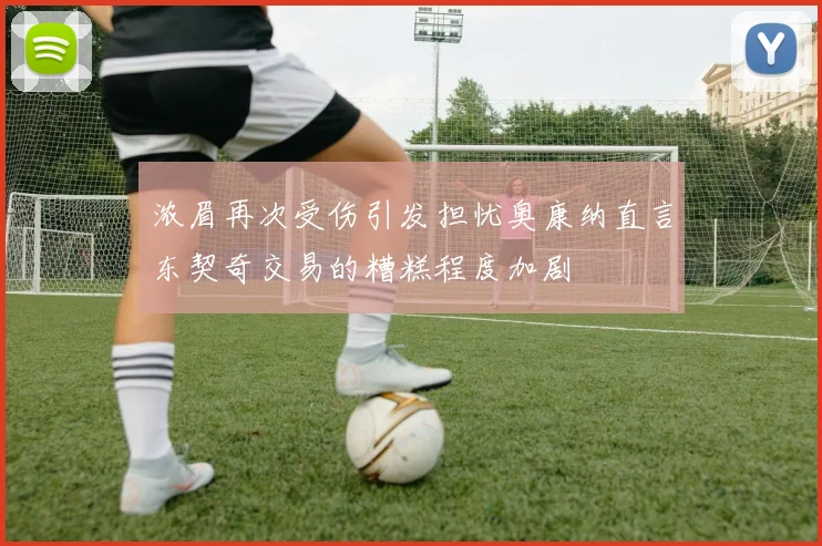 浓眉再次受伤引发担忧奥康纳直言东契奇交易的糟糕程度加剧