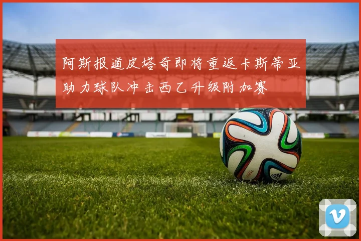 阿斯报道皮塔奇即将重返卡斯蒂亚助力球队冲击西乙升级附加赛