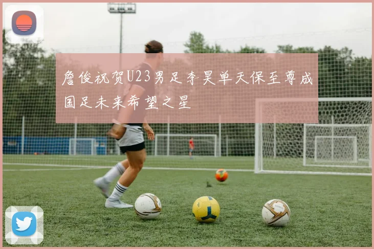 詹俊祝贺U23男足李昊单天保至尊成国足未来希望之星
