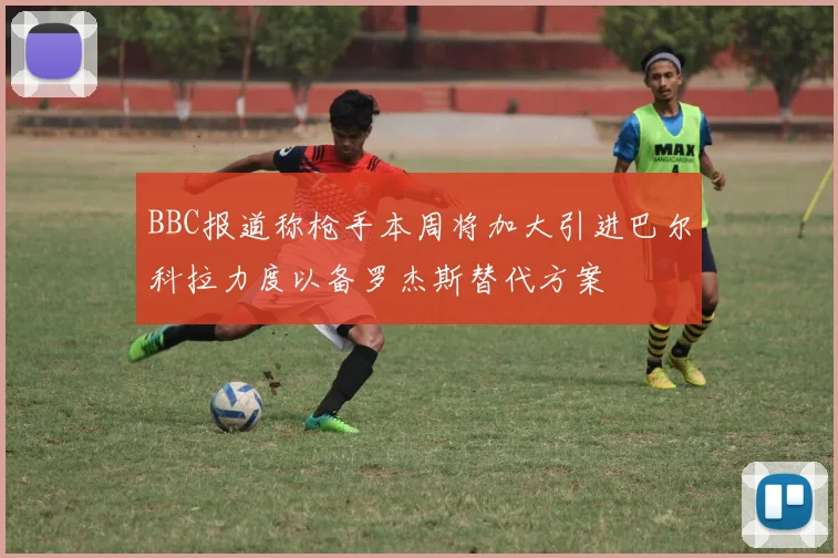 BBC报道称枪手本周将加大引进巴尔科拉力度以备罗杰斯替代方案
