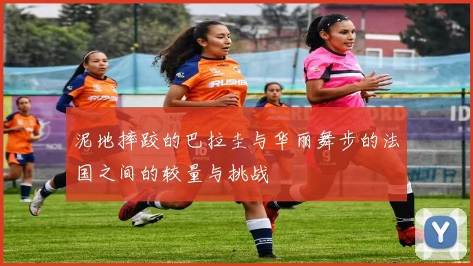 泥地摔跤的巴拉圭与华丽舞步的法国之间的较量与挑战