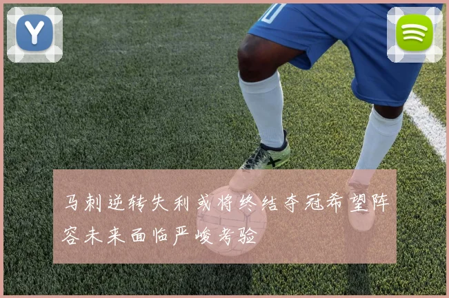 马刺逆转失利或将终结夺冠希望阵容未来面临严峻考验