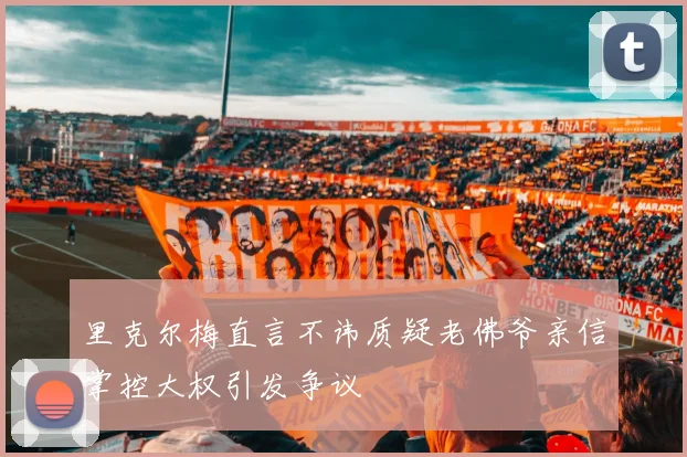 里克尔梅直言不讳质疑老佛爷亲信掌控大权引发争议