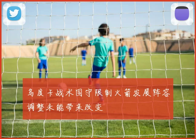 乌度卡战术固守限制火箭发展阵容调整未能带来改变