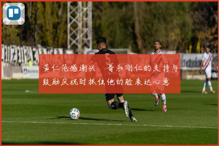 黄仁范感谢兴慜哥和刚仁的支持与鼓励庆祝时抓住他的脸表达心意
