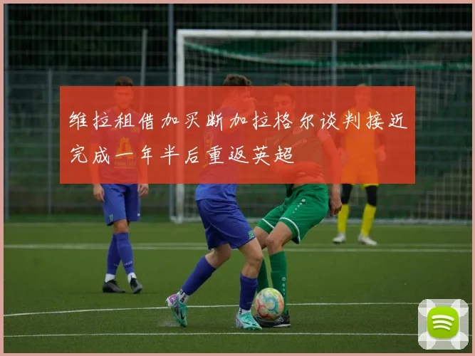 维拉租借加买断加拉格尔谈判接近完成一年半后重返英超