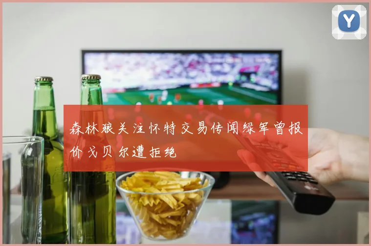 森林狼关注怀特交易传闻绿军曾报价戈贝尔遭拒绝