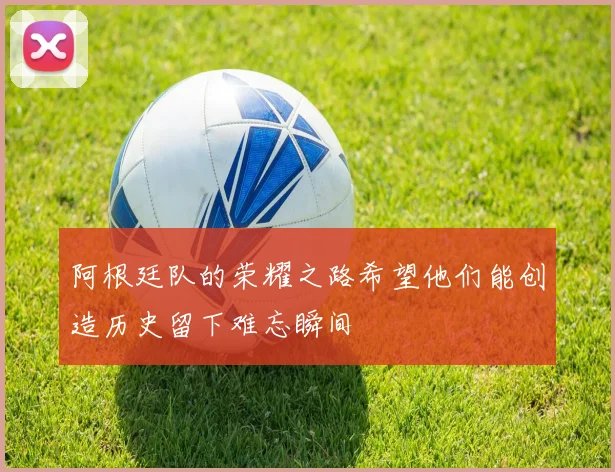 阿根廷队的荣耀之路希望他们能创造历史留下难忘瞬间