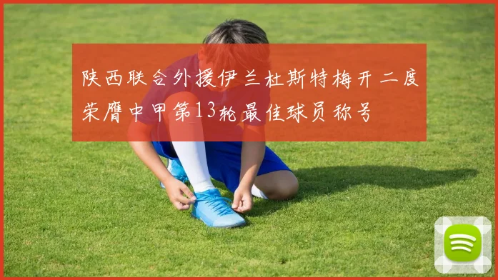 陕西联合外援伊兰杜斯特梅开二度荣膺中甲第13轮最佳球员称号