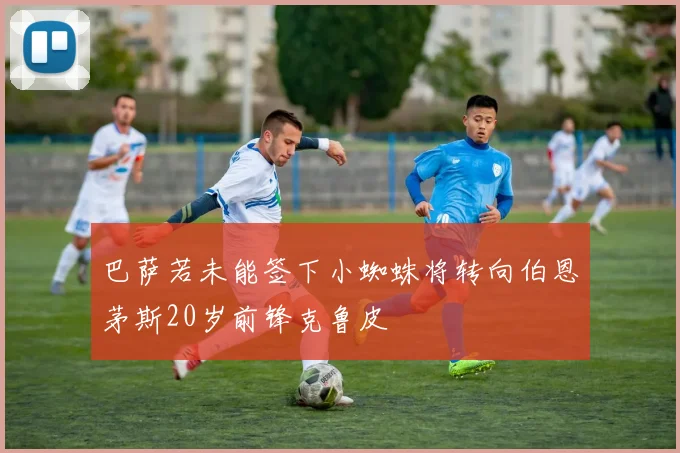 巴萨若未能签下小蜘蛛将转向伯恩茅斯20岁前锋克鲁皮