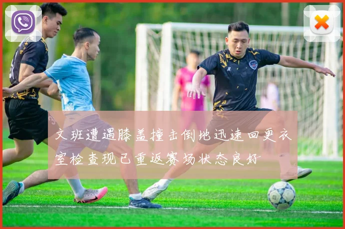 文班遭遇膝盖撞击倒地迅速回更衣室检查现已重返赛场状态良好