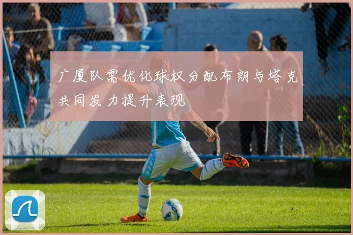 广厦队需优化球权分配布朗与塔克共同发力提升表现