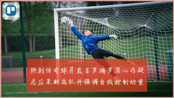热刺传奇球员直言罗梅罗若心存疑虑应果断离队并强调自我控制的重要性