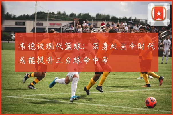 韦德谈现代篮球：若身处当今时代或能提升三分球命中率