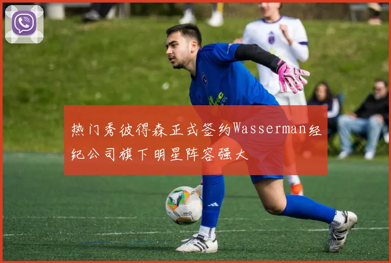 热门秀彼得森正式签约Wasserman经纪公司旗下明星阵容强大