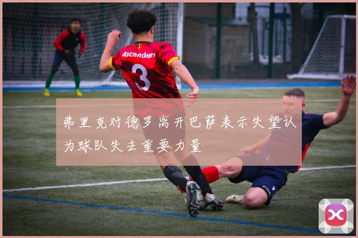 弗里克对德罗离开巴萨表示失望认为球队失去重要力量