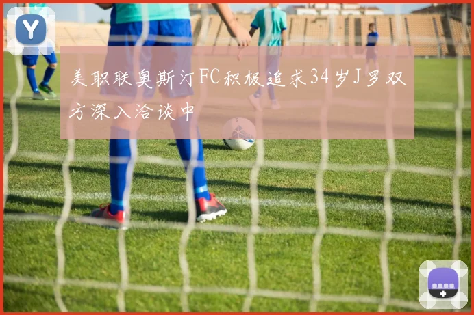 美职联奥斯汀FC积极追求34岁J罗双方深入洽谈中