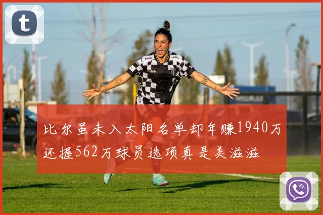 比尔虽未入太阳名单却年赚1940万还握562万球员选项真是美滋滋