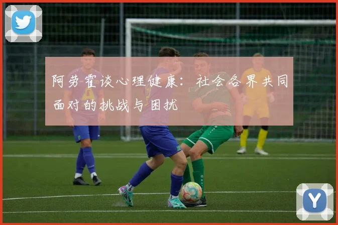 阿劳霍谈心理健康：社会各界共同面对的挑战与困扰