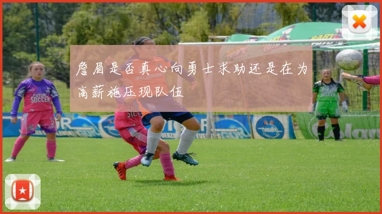 詹眉是否真心向勇士求助还是在为高薪施压现队伍