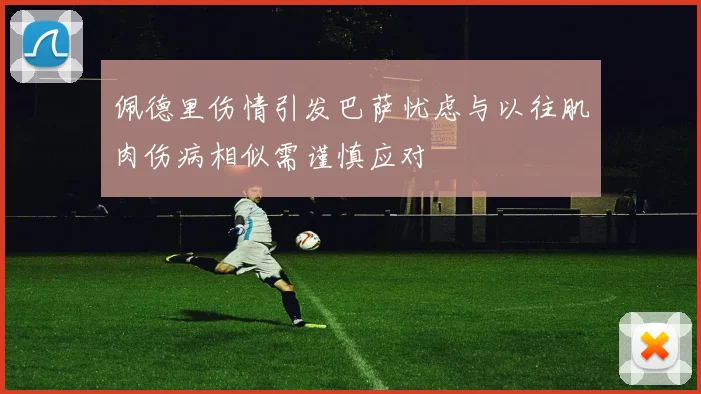 佩德里伤情引发巴萨忧虑与以往肌肉伤病相似需谨慎应对